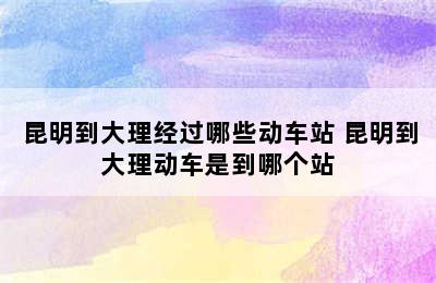 昆明到大理经过哪些动车站 昆明到大理动车是到哪个站